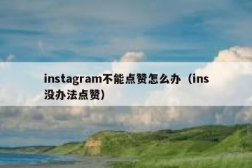 instagram不能点赞怎么办（ins没办法点赞）