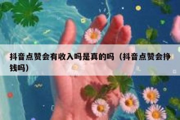 抖音点赞会有收入吗是真的吗（抖音点赞会挣钱吗）