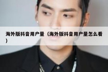 海外版抖音用户量（海外版抖音用户量怎么看）