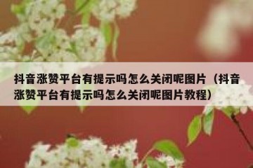 抖音涨赞平台有提示吗怎么关闭呢图片（抖音涨赞平台有提示吗怎么关闭呢图片教程）