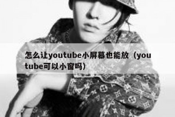怎么让youtube小屏幕也能放（youtube可以小窗吗）