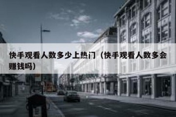 快手观看人数多少上热门（快手观看人数多会赚钱吗）