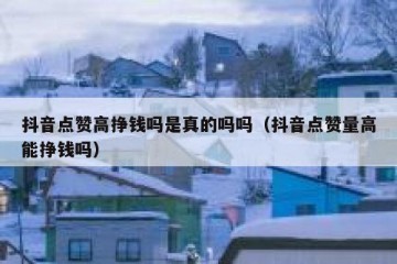 抖音点赞高挣钱吗是真的吗吗（抖音点赞量高能挣钱吗）