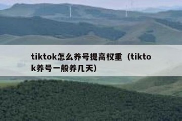tiktok怎么养号提高权重（tiktok养号一般养几天）