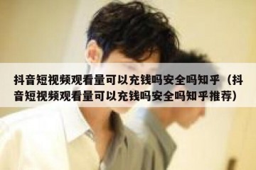 抖音短视频观看量可以充钱吗安全吗知乎（抖音短视频观看量可以充钱吗安全吗知乎推荐）