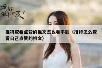 推特查看点赞的推文怎么看不到（推特怎么查看自己点赞的推文）