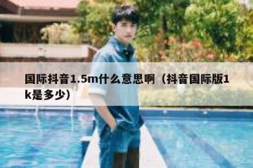 国际抖音1.5m什么意思啊（抖音国际版1k是多少）