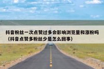 抖音粉丝一次点赞过多会影响浏览量和涨粉吗（抖音点赞多粉丝少是怎么回事）
