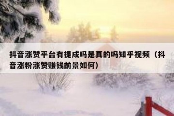 抖音涨赞平台有提成吗是真的吗知乎视频（抖音涨粉涨赞赚钱前景如何）