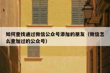 如何查找通过微信公众号添加的朋友（微信怎么查加过的公众号）