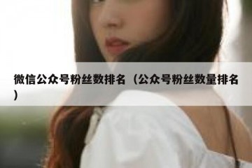 微信公众号粉丝数排名（公众号粉丝数量排名）