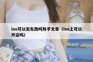 ins可以卖东西吗知乎文章（ins上可以开店吗）