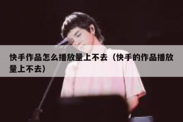快手作品怎么播放量上不去（快手的作品播放量上不去）
