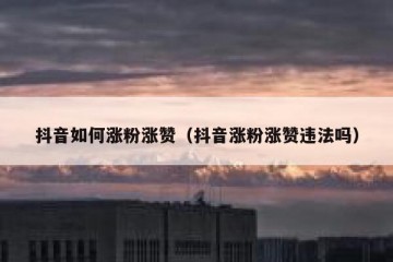 抖音如何涨粉涨赞（抖音涨粉涨赞违法吗）