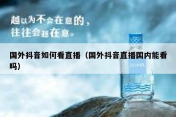 国外抖音如何看直播（国外抖音直播国内能看吗）