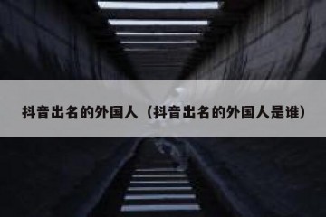 抖音出名的外国人（抖音出名的外国人是谁）