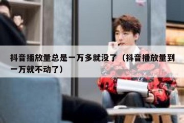 抖音播放量总是一万多就没了（抖音播放量到一万就不动了）