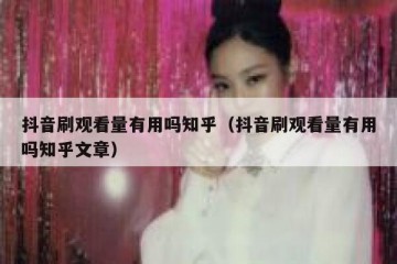 抖音刷观看量有用吗知乎（抖音刷观看量有用吗知乎文章）