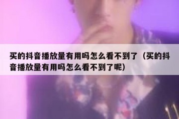 买的抖音播放量有用吗怎么看不到了（买的抖音播放量有用吗怎么看不到了呢）