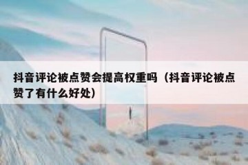 抖音评论被点赞会提高权重吗（抖音评论被点赞了有什么好处）