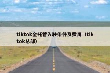 tiktok全托管入驻条件及费用（tiktok总部）