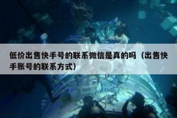 低价出售快手号的联系微信是真的吗（出售快手账号的联系方式）