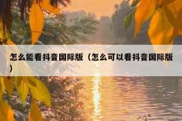 怎么能看抖音国际版（怎么可以看抖音国际版）