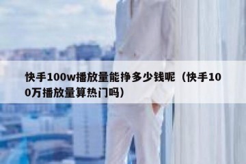 快手100w播放量能挣多少钱呢（快手100万播放量算热门吗）