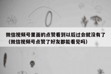 微信视频号里面的点赞看到以后过会就没有了（微信视频号点赞了好友都能看见吗）