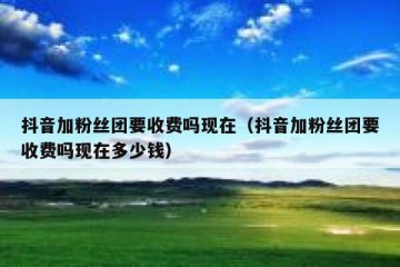 抖音加粉丝团要收费吗现在（抖音加粉丝团要收费吗现在多少钱）