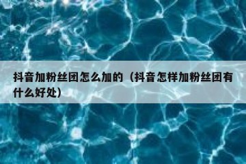 抖音加粉丝团怎么加的（抖音怎样加粉丝团有什么好处）
