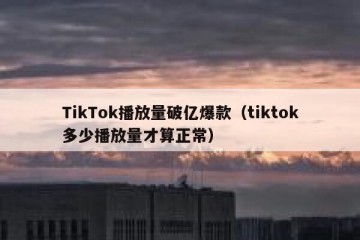 TikTok播放量破亿爆款（tiktok多少播放量才算正常）