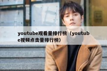 youtube观看量排行榜（youtube视频点击量排行榜）