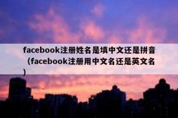facebook注册姓名是填中文还是拼音（facebook注册用中文名还是英文名）