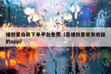 播放量自助下单平台免费（靠播放量就有收益的app）