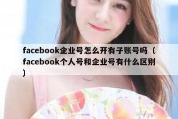 facebook企业号怎么开有子账号吗（facebook个人号和企业号有什么区别）