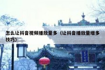 怎么让抖音视频播放量多（让抖音播放量增多技巧）