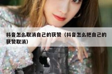 抖音怎么取消自己的获赞（抖音怎么把自己的获赞取消）