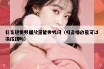 抖音短视频播放量能换钱吗（抖音播放量可以换成钱吗）