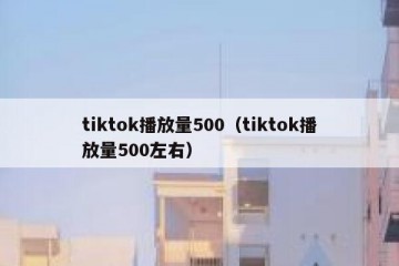 tiktok播放量500（tiktok播放量500左右）