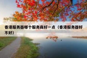 香港服务器哪个服务商好一点（香港服务器好不好）