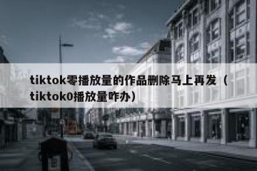 tiktok零播放量的作品删除马上再发（tiktok0播放量咋办）