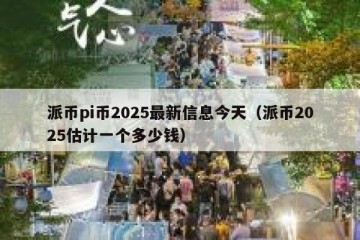 派币pi币2025最新信息今天（派币2025估计一个多少钱）
