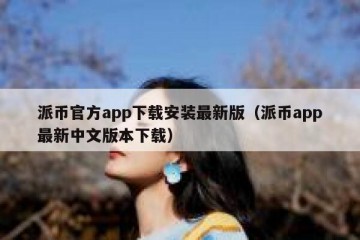 派币官方app下载安装最新版（派币app最新中文版本下载）