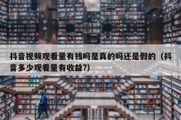 抖音视频观看量有钱吗是真的吗还是假的（抖音多少观看量有收益?）