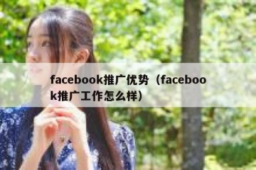 facebook推广优势（facebook推广工作怎么样）