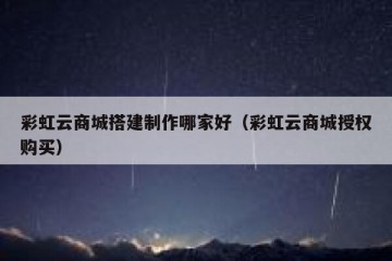 彩虹云商城搭建制作哪家好（彩虹云商城授权购买）