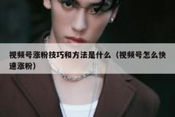 视频号涨粉技巧和方法是什么（视频号怎么快速涨粉）