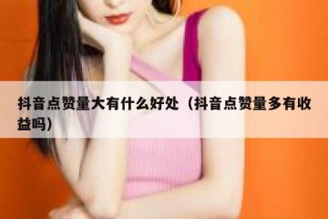 抖音点赞量大有什么好处（抖音点赞量多有收益吗）