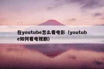 在youtube怎么看电影（youtube如何看电视剧）